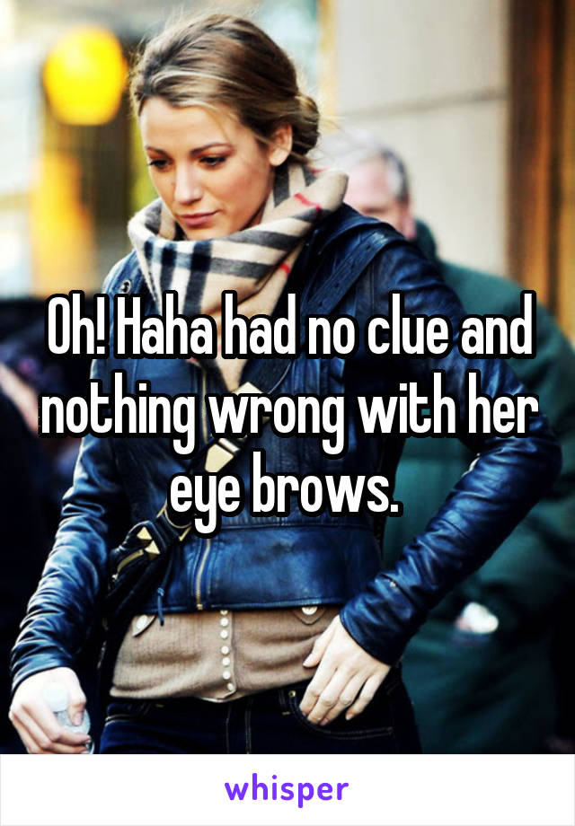 Oh! Haha had no clue and nothing wrong with her eye brows. 