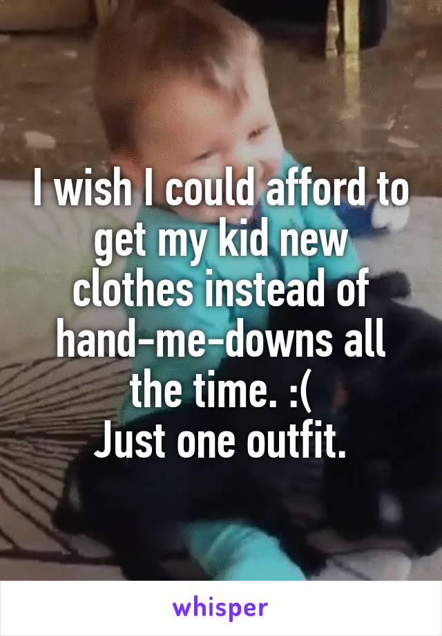 I wish I could afford to get my kid new clothes instead of hand-me-downs all the time. :(
Just one outfit.
