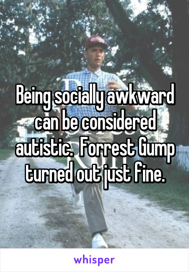 Being socially awkward can be considered autistic.  Forrest Gump turned out just fine.