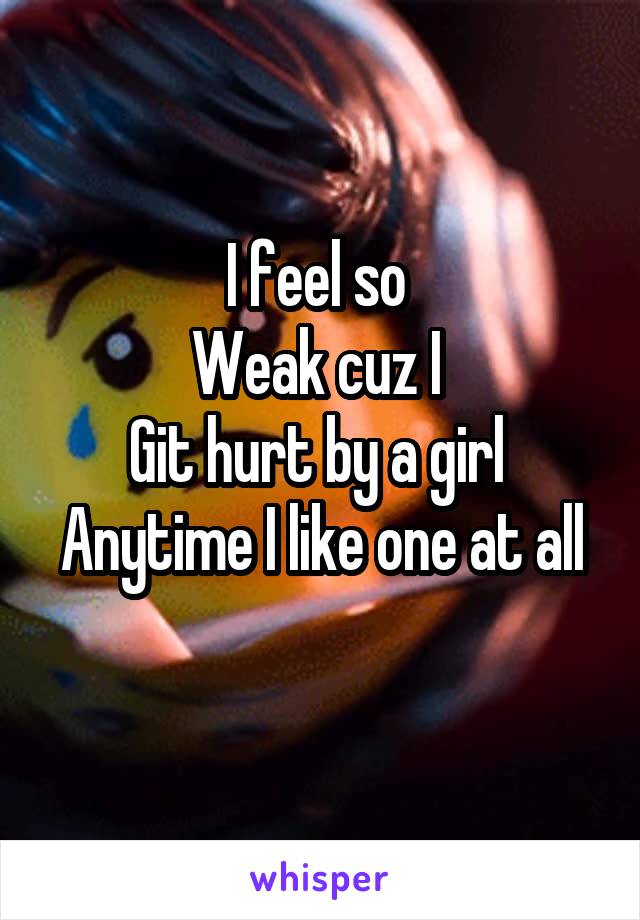 I feel so 
Weak cuz I 
Git hurt by a girl 
Anytime I like one at all 