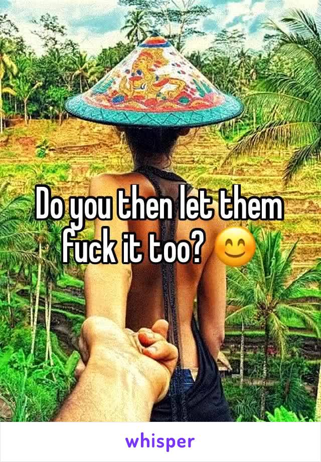 Do you then let them fuck it too? 😊