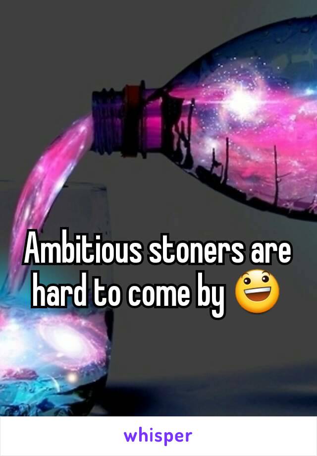 Ambitious stoners are hard to come by 😃
