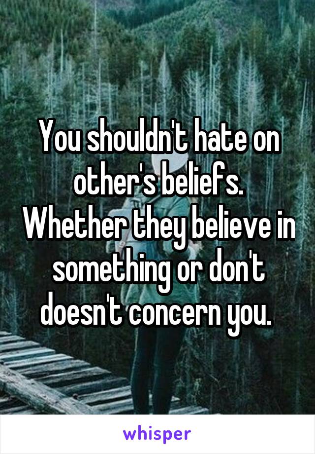 You shouldn't hate on other's beliefs. Whether they believe in something or don't doesn't concern you. 
