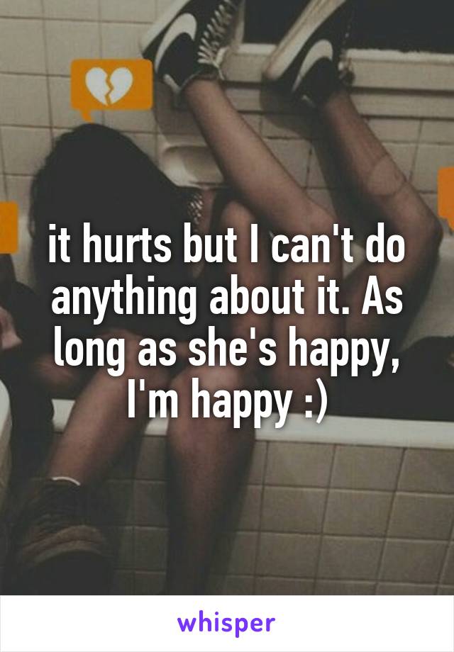it hurts but I can't do anything about it. As long as she's happy, I'm happy :)