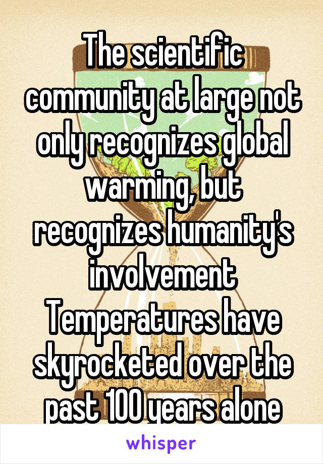 The scientific community at large not only recognizes global warming, but recognizes humanity's involvement
Temperatures have skyrocketed over the past 100 years alone