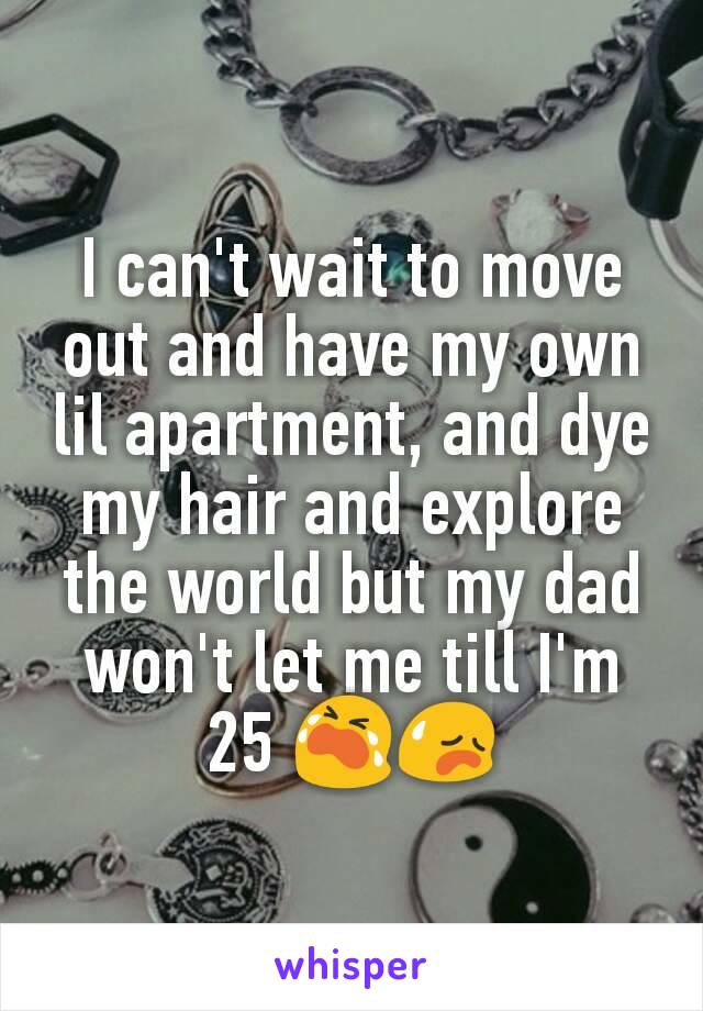 I can't wait to move out and have my own lil apartment, and dye my hair and explore the world but my dad won't let me till I'm 25 😭😥