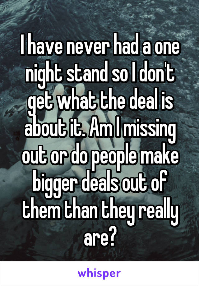 I have never had a one night stand so I don't get what the deal is about it. Am I missing out or do people make bigger deals out of them than they really are?