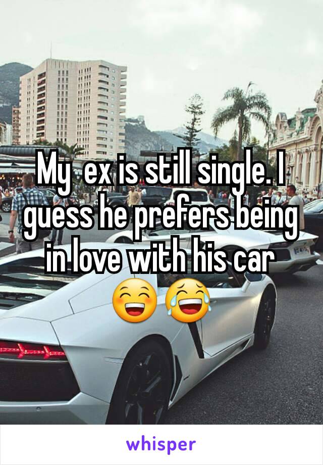 My  ex is still single. I guess he prefers being in love with his car 😁😂