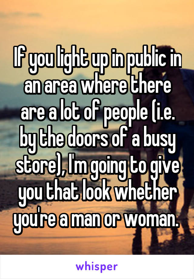If you light up in public in an area where there are a lot of people (i.e. by the doors of a busy store), I'm going to give you that look whether you're a man or woman. 