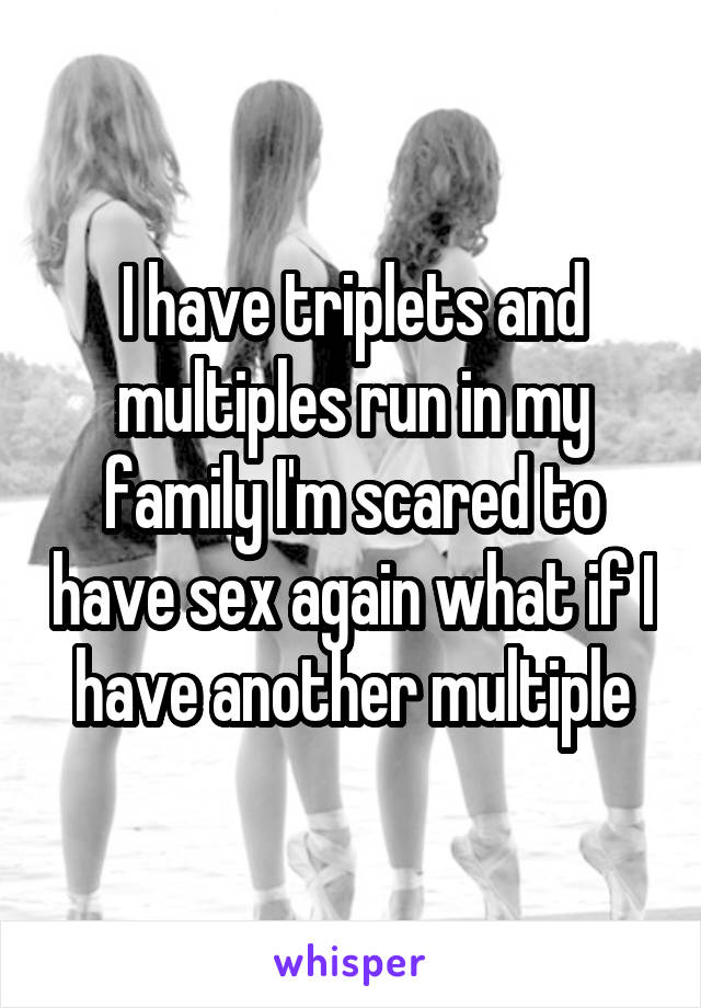 I have triplets and multiples run in my family I'm scared to have sex again what if I have another multiple