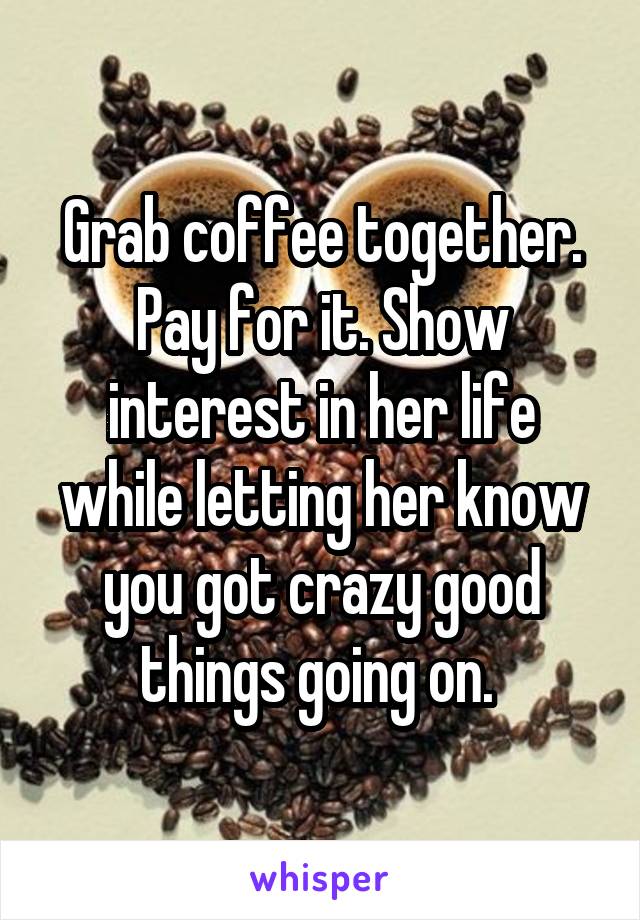 Grab coffee together. Pay for it. Show interest in her life while letting her know you got crazy good things going on. 