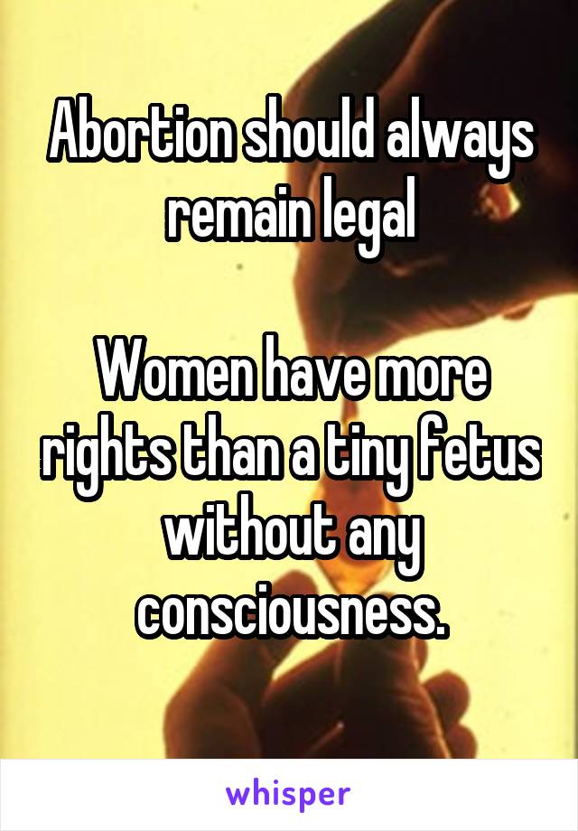 Abortion should always remain legal

Women have more rights than a tiny fetus without any consciousness.
