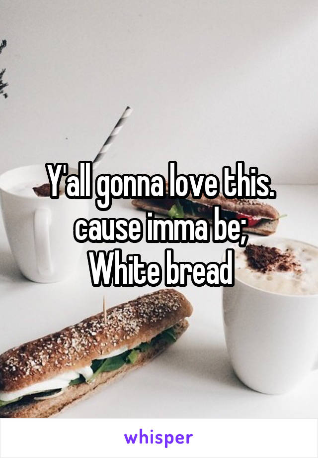 Y'all gonna love this. cause imma be;
White bread