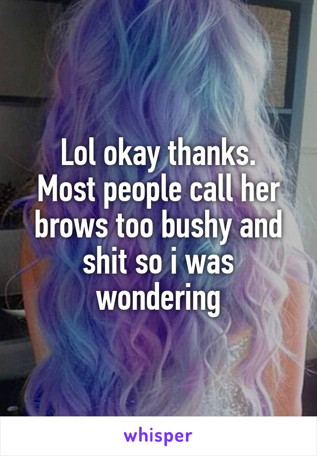 Lol okay thanks.
Most people call her brows too bushy and shit so i was wondering