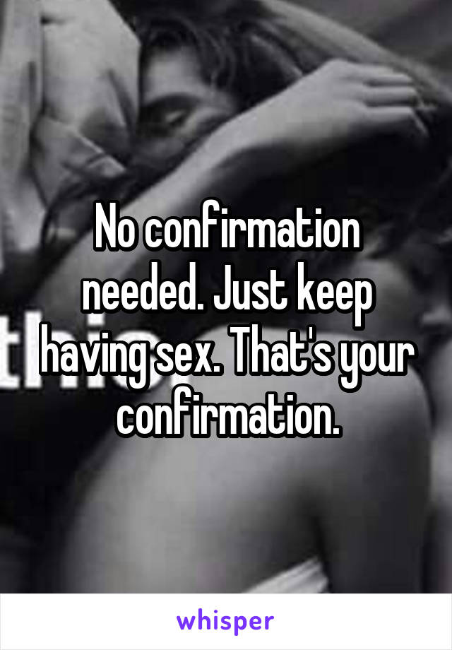 No confirmation needed. Just keep having sex. That's your confirmation.