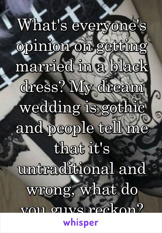 What's everyone's opinion on getting married in a black dress? My dream wedding is gothic and people tell me that it's untraditional and wrong, what do you guys reckon?