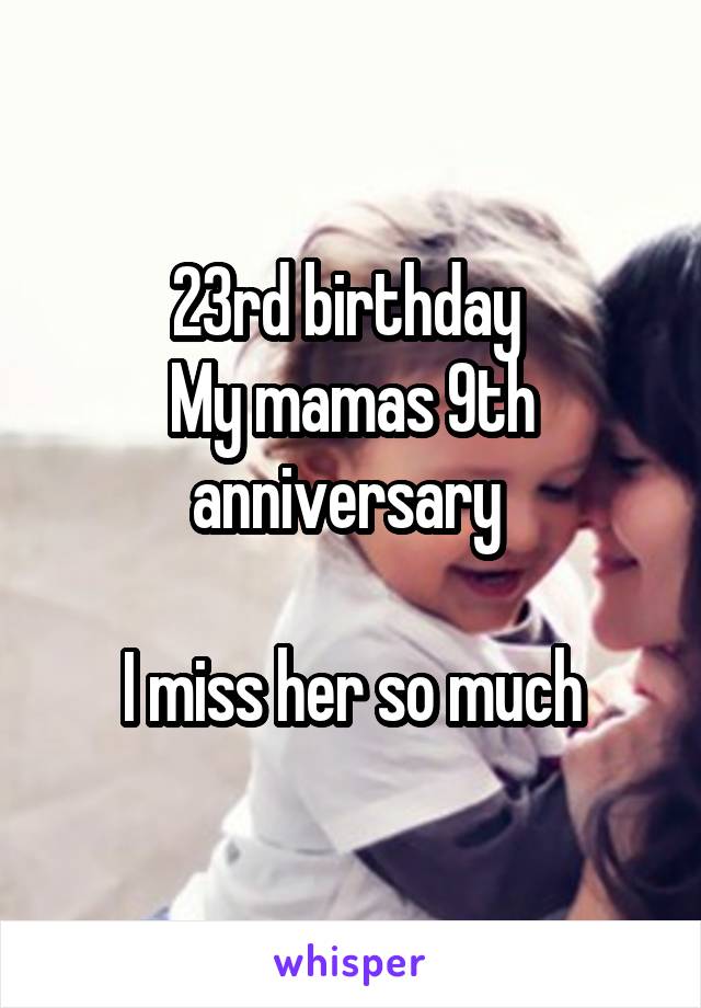 23rd birthday 
My mamas 9th anniversary 

I miss her so much