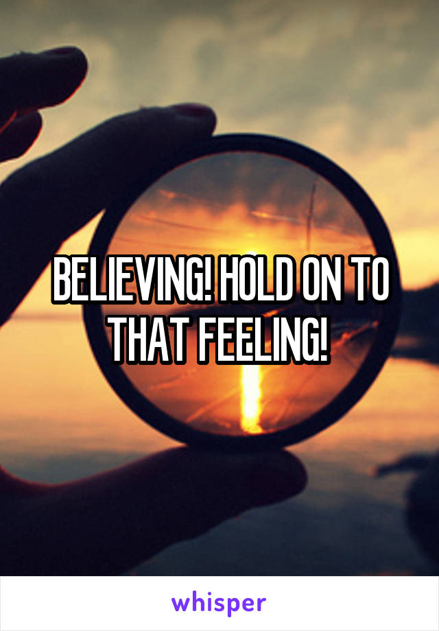 BELIEVING! HOLD ON TO THAT FEELING! 