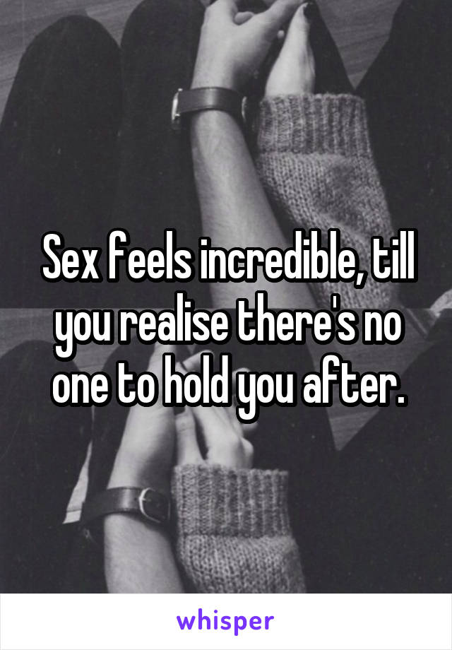 Sex feels incredible, till you realise there's no one to hold you after.