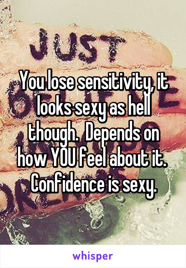 You lose sensitivity, it looks sexy as hell though.  Depends on how YOU feel about it.  Confidence is sexy.