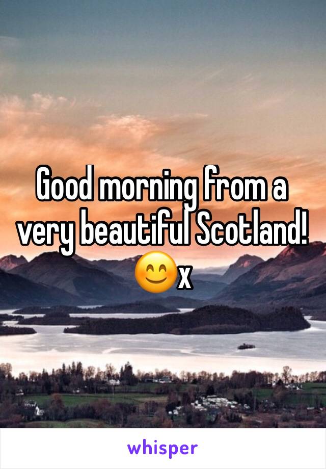 Good morning from a very beautiful Scotland! 
😊x