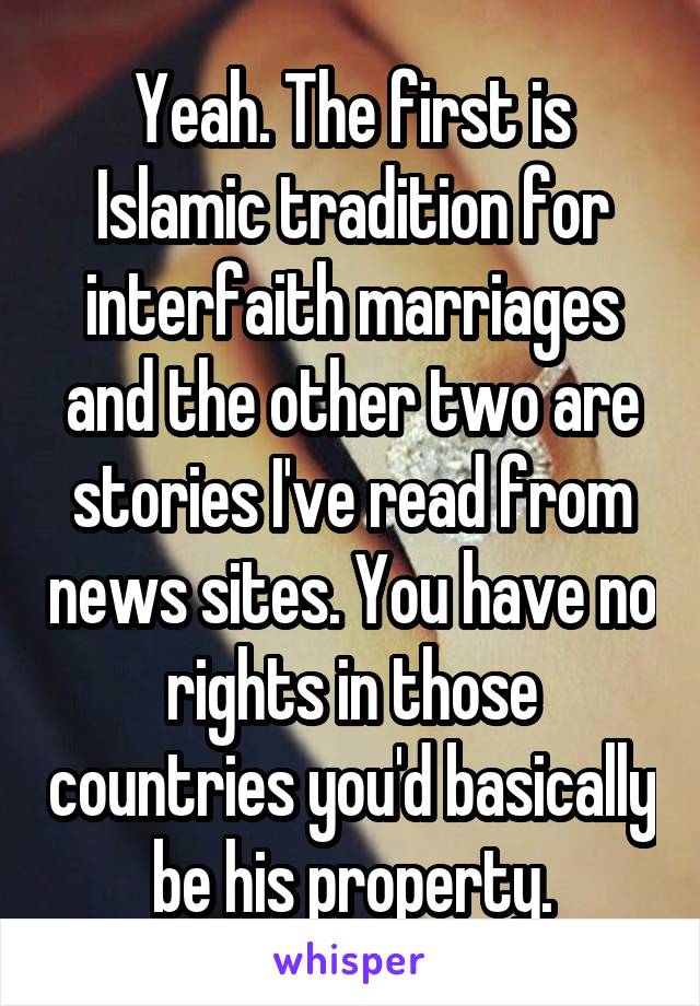 Yeah. The first is Islamic tradition for interfaith marriages and the other two are stories I've read from news sites. You have no rights in those countries you'd basically be his property.