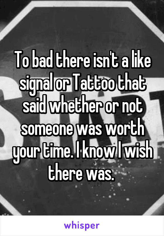 To bad there isn't a like signal or Tattoo that said whether or not someone was worth your time. I know I wish there was. 