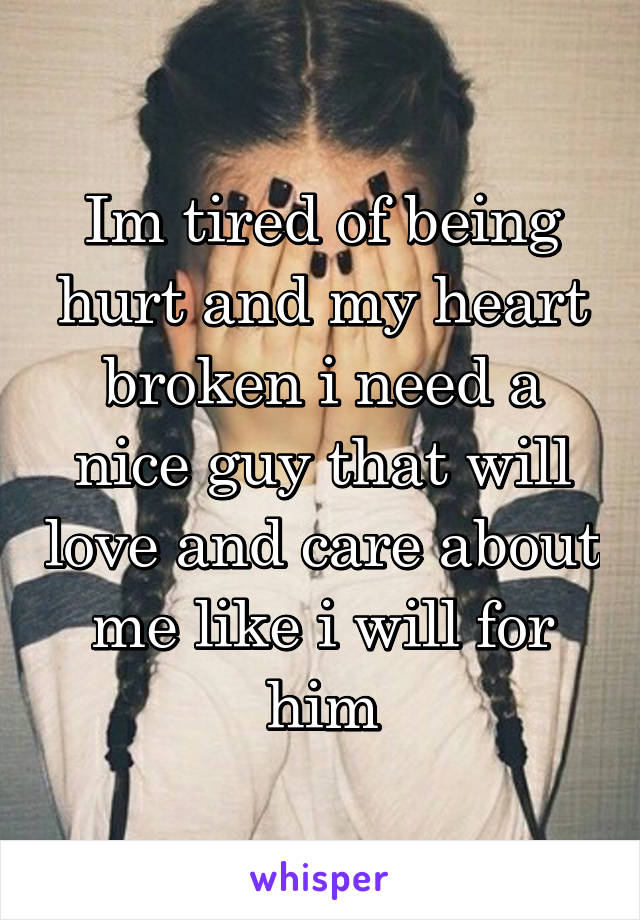 Im tired of being hurt and my heart broken i need a nice guy that will love and care about me like i will for him
