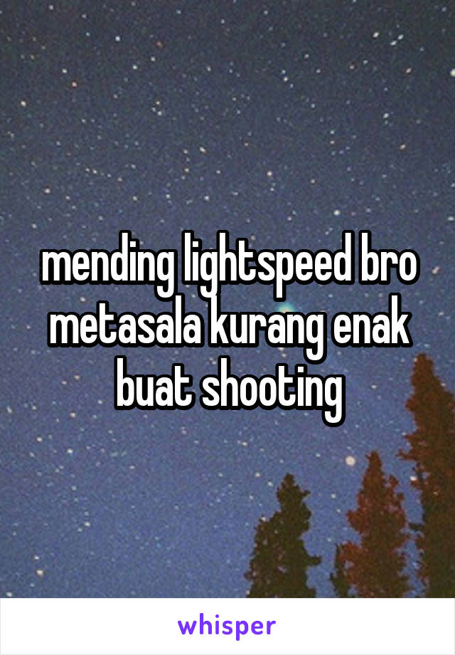 mending lightspeed bro
metasala kurang enak buat shooting