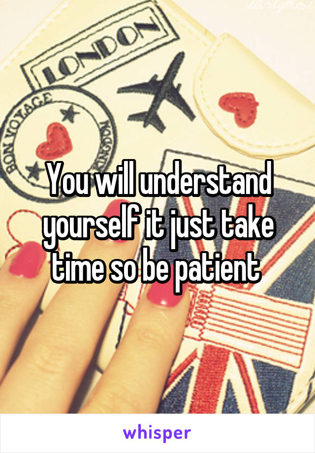 You will understand yourself it just take time so be patient 