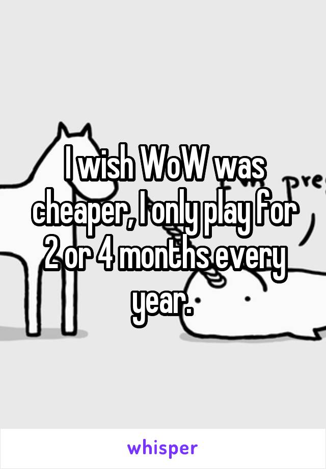 I wish WoW was cheaper, I only play for 2 or 4 months every year. 