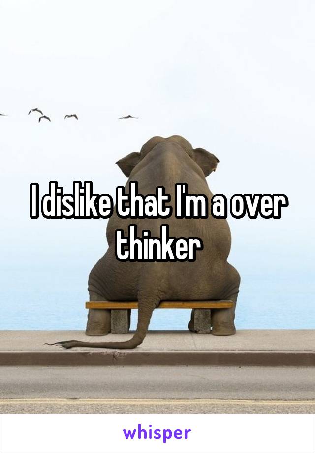 I dislike that I'm a over thinker