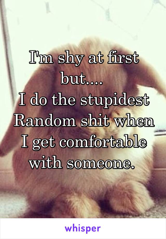 I'm shy at first but.... 
I do the stupidest Random shit when I get comfortable with someone. 

