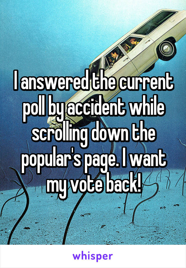 I answered the current poll by accident while scrolling down the popular's page. I want my vote back!