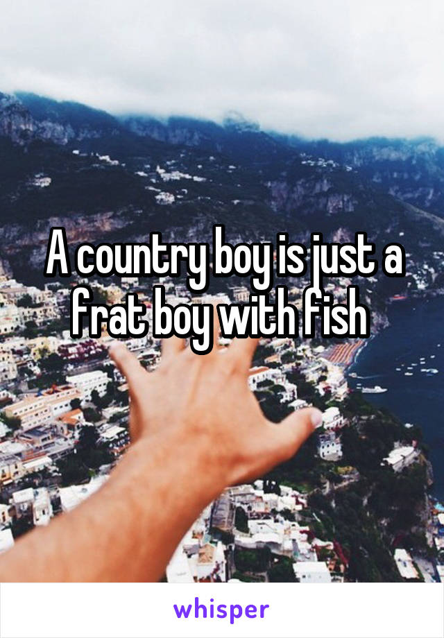 A country boy is just a frat boy with fish 
