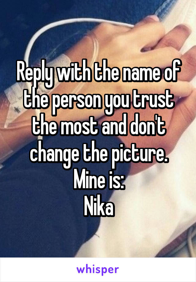 Reply with the name of the person you trust the most and don't change the picture. Mine is:
Nika