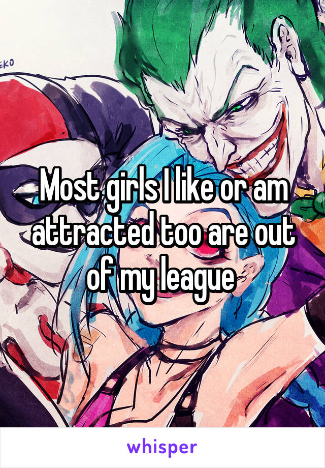 Most girls I like or am attracted too are out of my league 