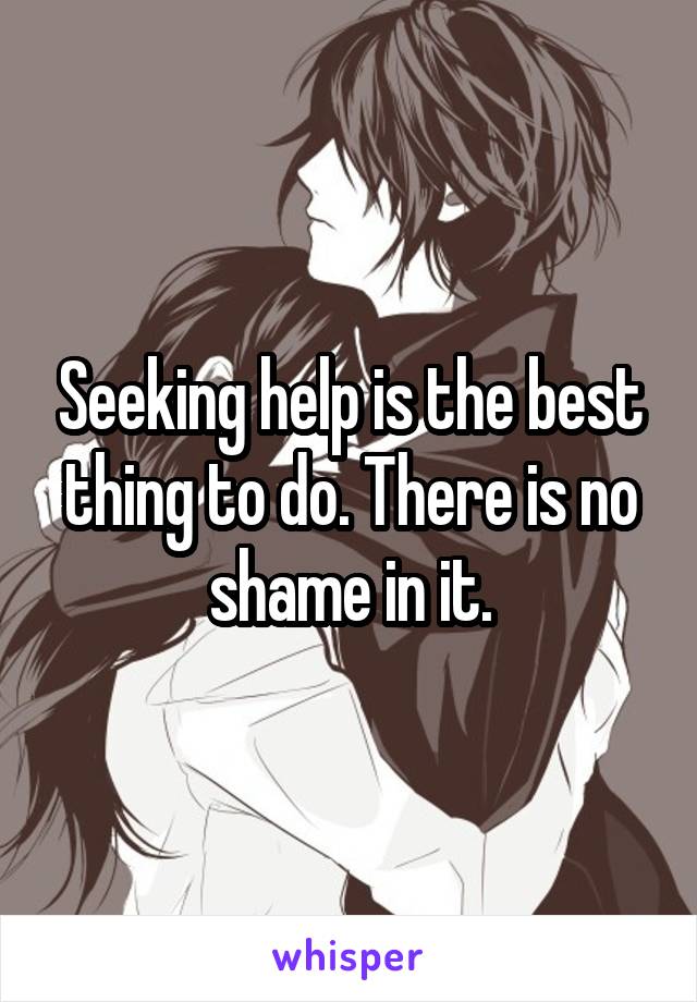Seeking help is the best thing to do. There is no shame in it.