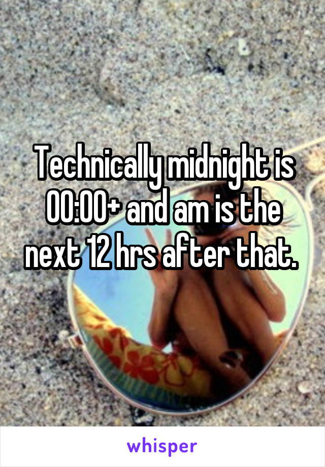 Technically midnight is 00:00+ and am is the next 12 hrs after that. 
