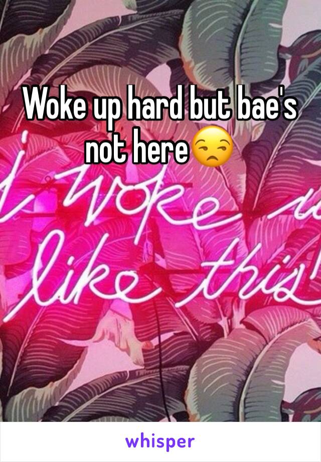 Woke up hard but bae's not here😒