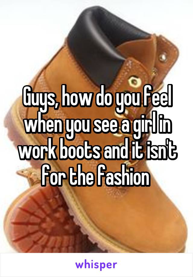 Guys, how do you feel when you see a girl in work boots and it isn't for the fashion 