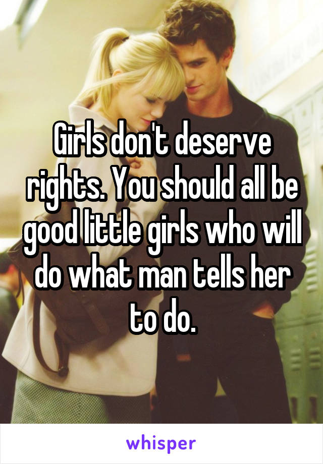 Girls don't deserve rights. You should all be good little girls who will do what man tells her to do.