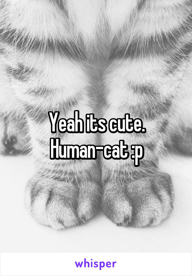 Yeah its cute. Human-cat :p