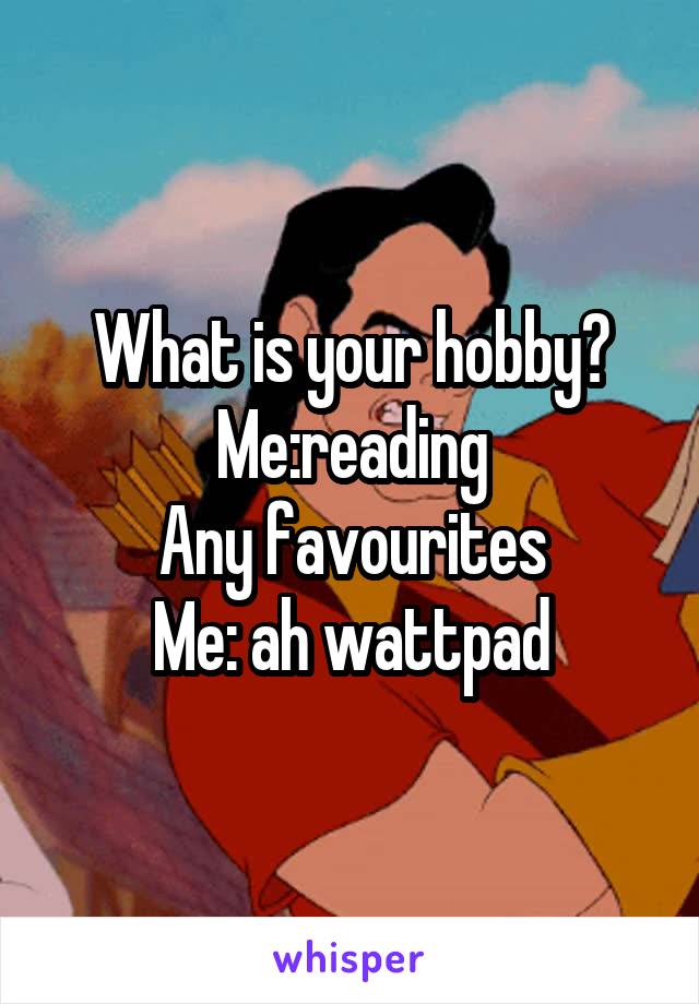 What is your hobby?
Me:reading
Any favourites
Me: ah wattpad