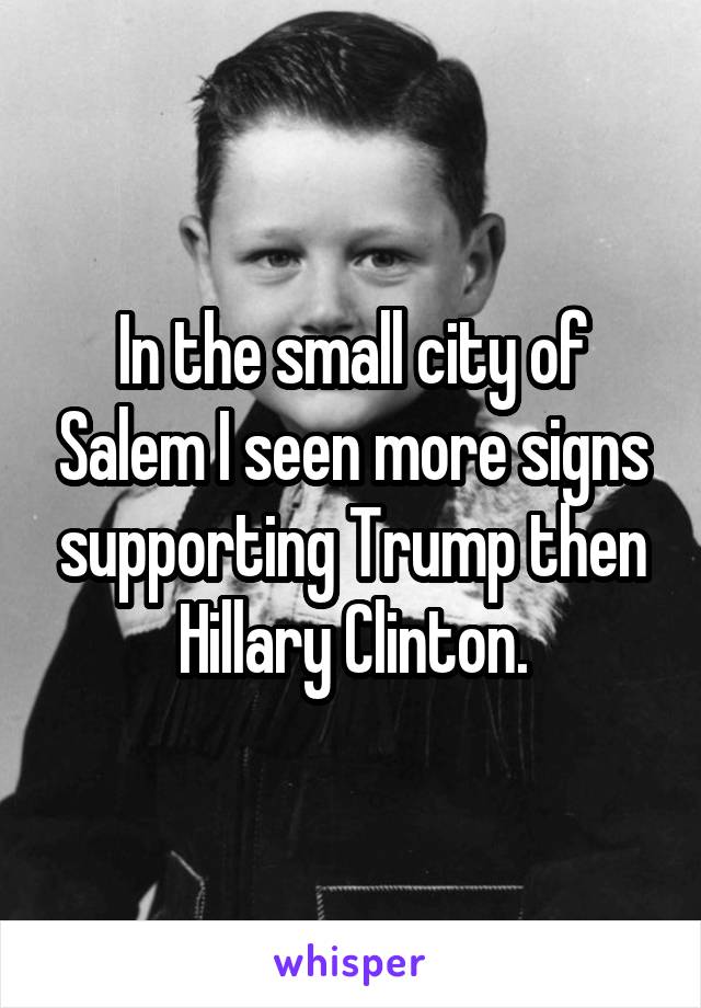 In the small city of Salem I seen more signs supporting Trump then Hillary Clinton.