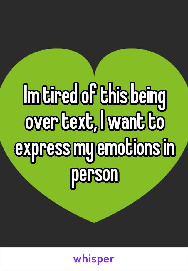 Im tired of this being over text, I want to express my emotions in person