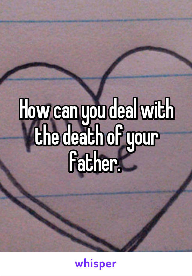 How can you deal with the death of your father. 