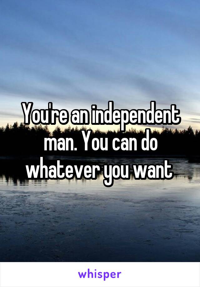 You're an independent man. You can do whatever you want 