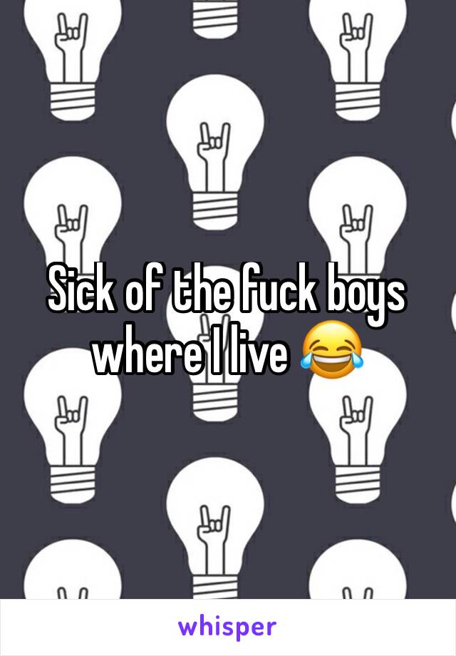 Sick of the fuck boys where I live 😂