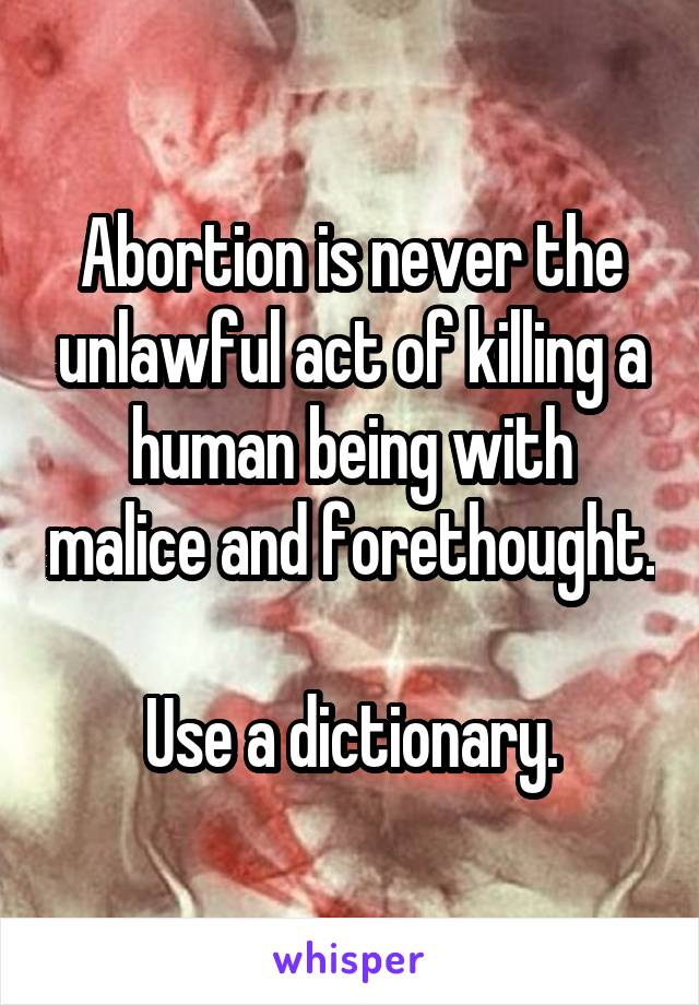 Abortion is never the unlawful act of killing a human being with malice and forethought.

Use a dictionary.